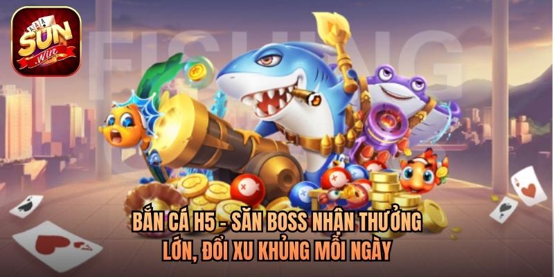Bắn Cá H5 - Săn Boss Nhận Thưởng Lớn, Đổi Xu Khủng Mỗi Ngày