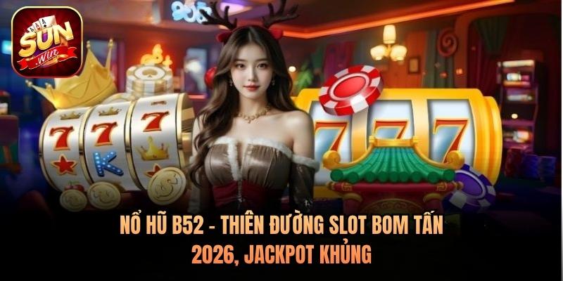 Nổ Hũ B52 - Thiên Đường Slot Bom Tấn 2026, Jackpot Khủng