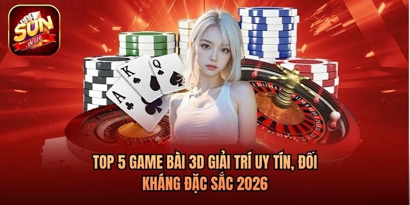 Top 5 Game Bài 3D Giải Trí Uy Tín, Đối Kháng Đặc Sắc 2026