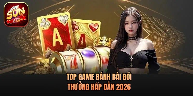 Top game đánh bài đổi thưởng hấp dẫn 2026